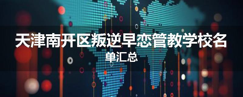 天津南开区叛逆早恋管教学校名单汇总