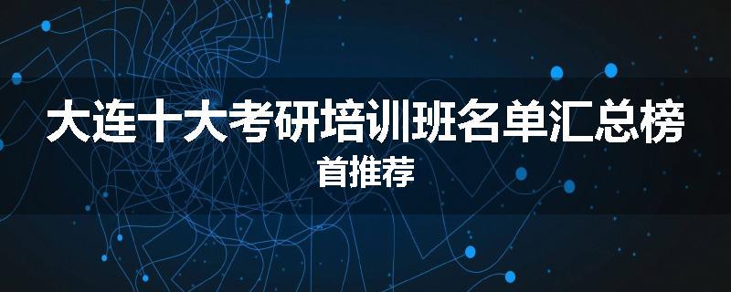 大连十大考研培训班名单汇总榜首推荐