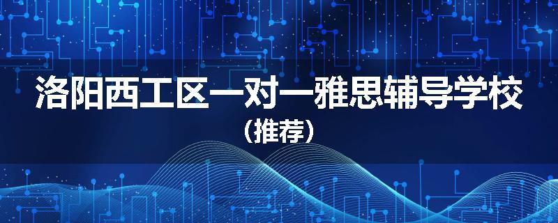 洛阳西工区一对一雅思辅导学校（推荐）