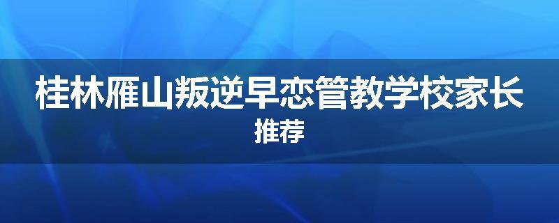 桂林雁山叛逆早恋管教学校家长推荐