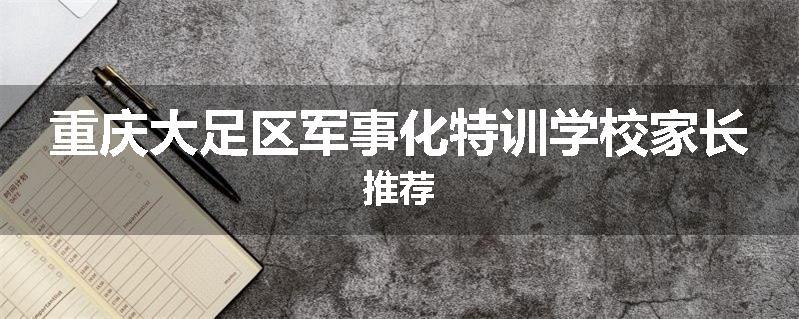 重庆大足区军事化特训学校家长推荐