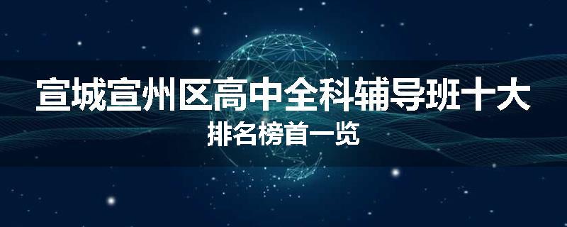 宣城宣州区高中全科辅导班十大排名榜首一览