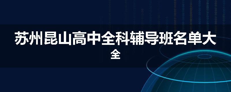 苏州昆山高中全科辅导班名单大全