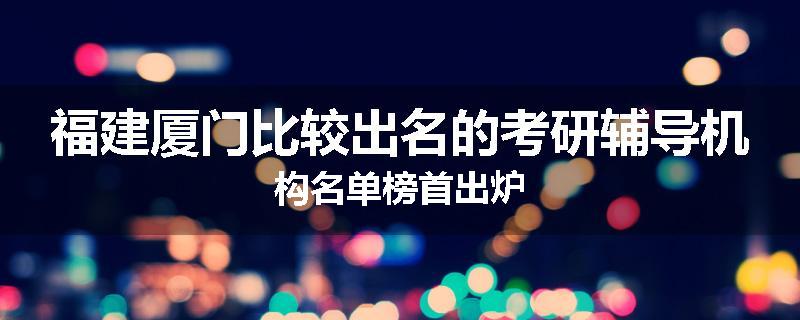 福建厦门比较出名的考研辅导机构名单榜首出炉
