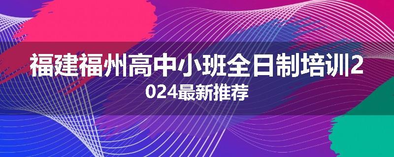 福建福州高中小班全日制培训2024最新推荐