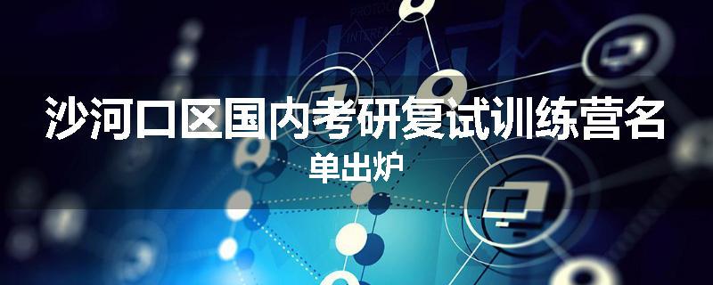 沙河口区国内考研复试训练营名单出炉