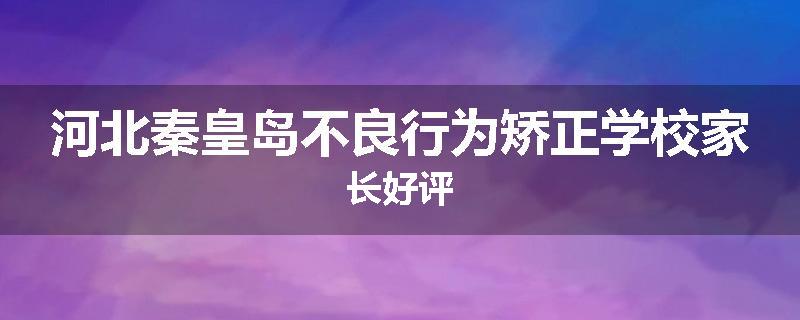 河北秦皇岛不良行为矫正学校家长好评