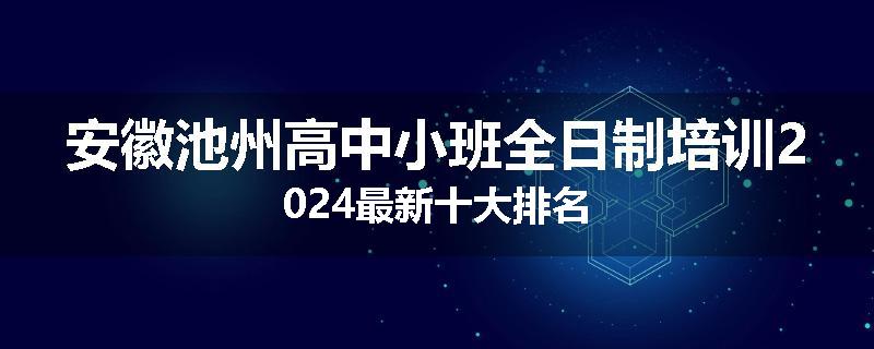 安徽池州高中小班全日制培训2024最新十大排名