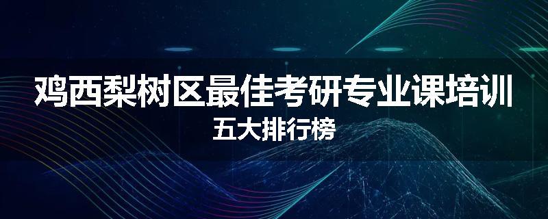 鸡西梨树区最佳考研专业课培训五大排行榜