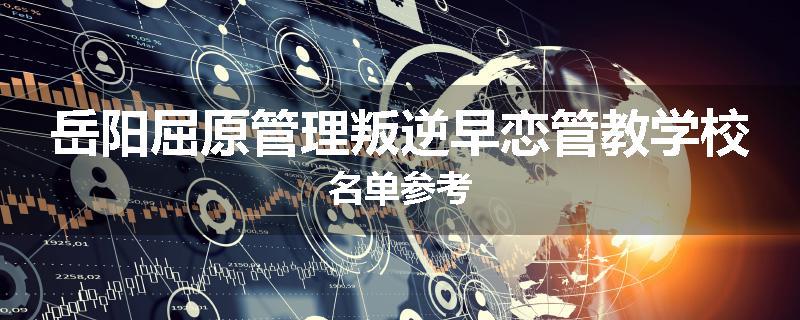 岳阳屈原管理叛逆早恋管教学校名单参考