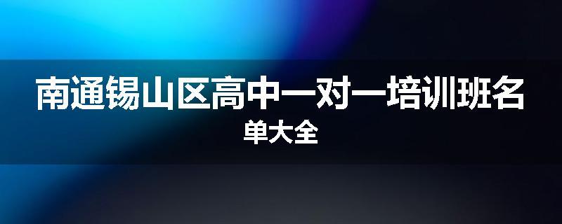 南通锡山区高中一对一培训班名单大全