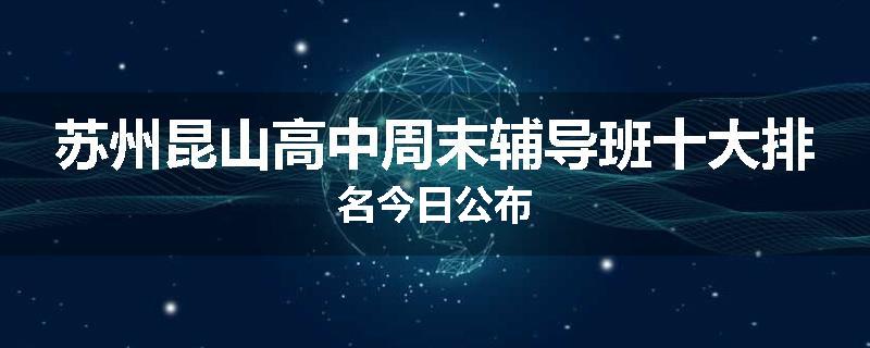 苏州昆山高中周末辅导班十大排名今日公布