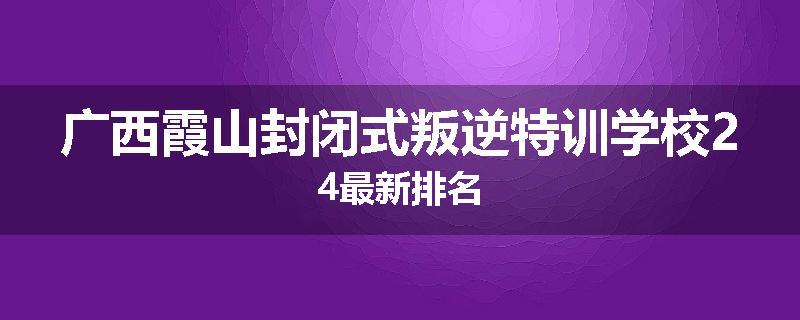 广西霞山封闭式叛逆特训学校24最新排名