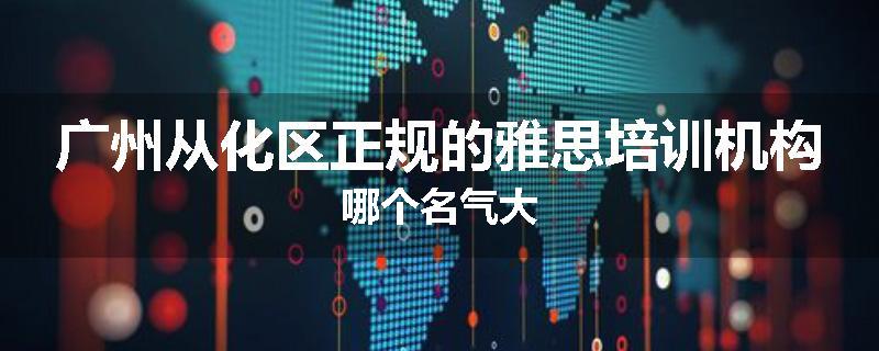 广州从化区正规的雅思培训机构哪个名气大