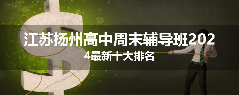 江苏扬州高中周末辅导班2024最新十大排名