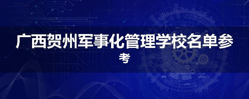 广西贺州军事化管理学校名单参考