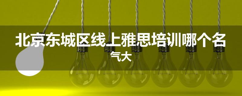 北京东城区线上雅思培训哪个名气大