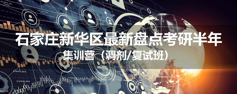 石家庄新华区最新盘点考研半年集训营（调剂/复试班）