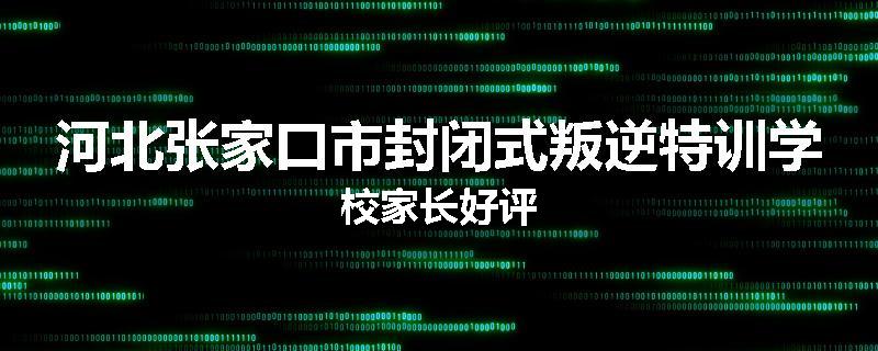 河北张家口市封闭式叛逆特训学校家长好评