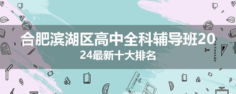 合肥滨湖区高中全科辅导班2024最新十大排名