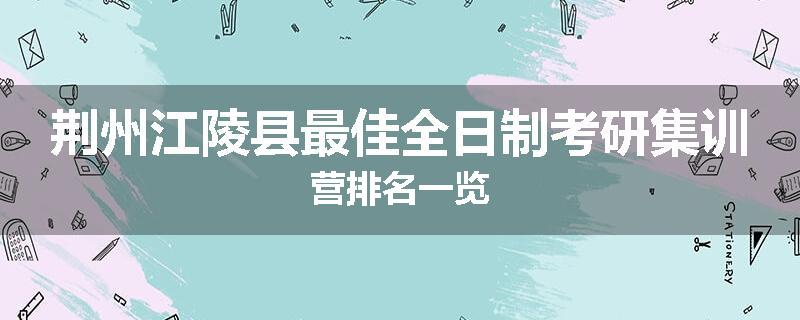 荆州江陵县最佳全日制考研集训营排名一览