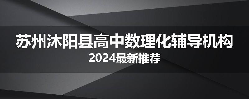 苏州沐阳县高中数理化辅导机构2024最新推荐