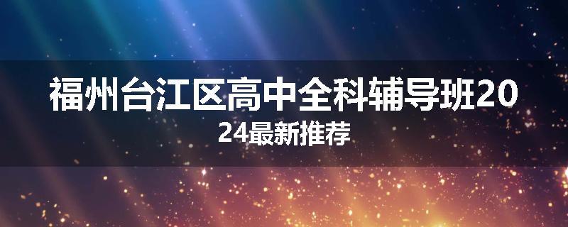 福州台江区高中全科辅导班2024最新推荐