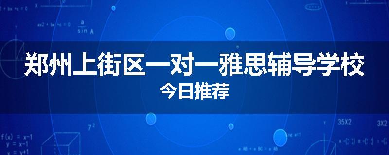 郑州上街区一对一雅思辅导学校今日推荐