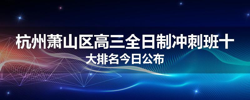 杭州萧山区高三全日制冲刺班十大排名今日公布