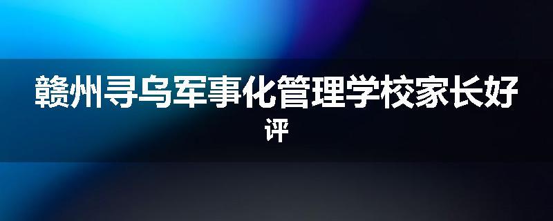 赣州寻乌军事化管理学校家长好评