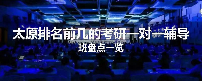 太原排名前几的考研一对一辅导班盘点一览