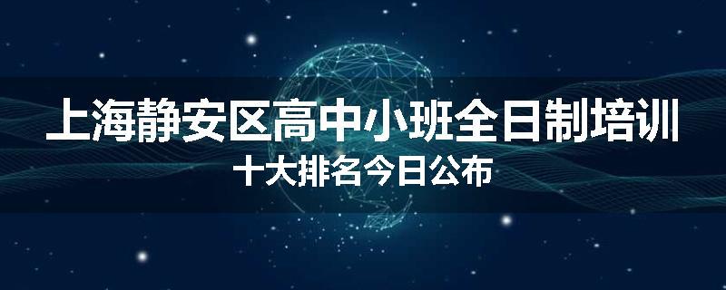上海静安区高中小班全日制培训十大排名今日公布