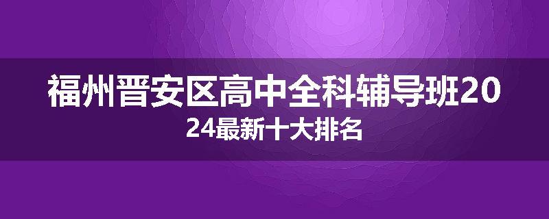 福州晋安区高中全科辅导班2024最新十大排名