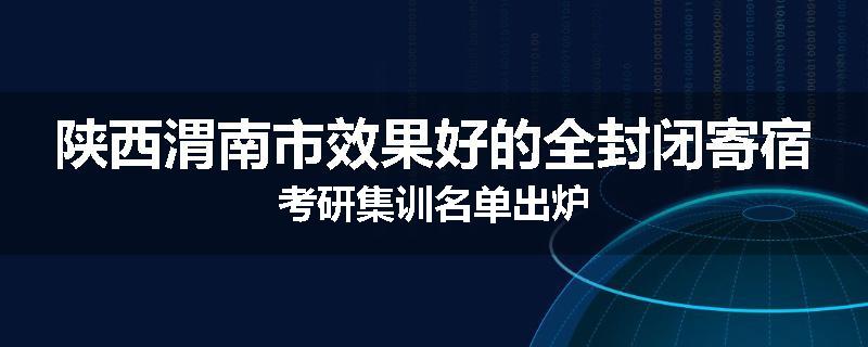 陕西渭南市效果好的全封闭寄宿考研集训名单出炉