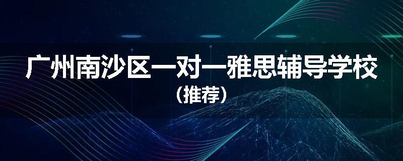 广州南沙区一对一雅思辅导学校（推荐）