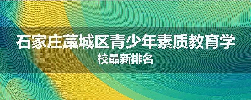 石家庄藁城区青少年素质教育学校最新排名