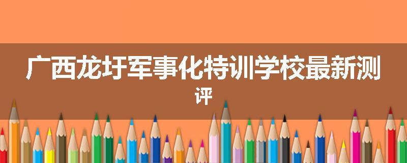 广西龙圩军事化特训学校最新测评