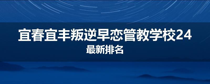 宜春宜丰叛逆早恋管教学校24最新排名