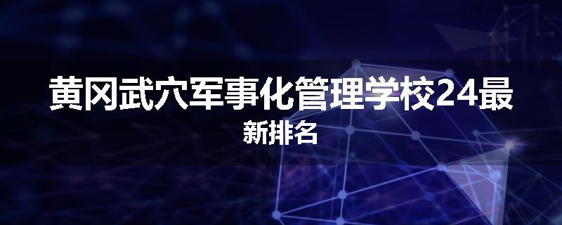 黄冈武穴军事化管理学校24最新排名