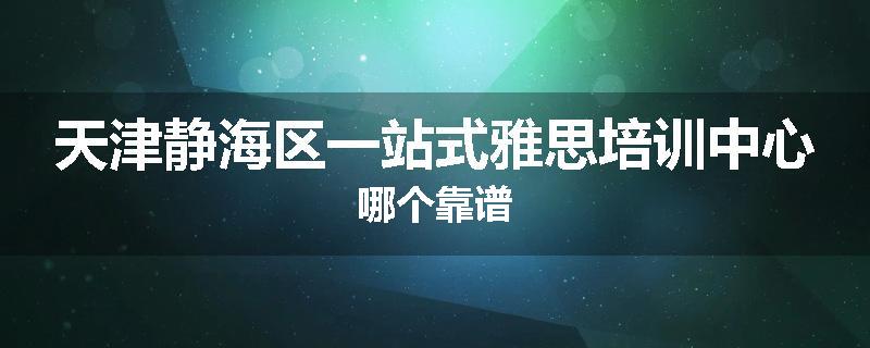天津静海区一站式雅思培训中心哪个靠谱