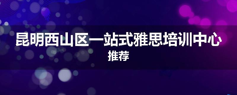 昆明西山区一站式雅思培训中心推荐