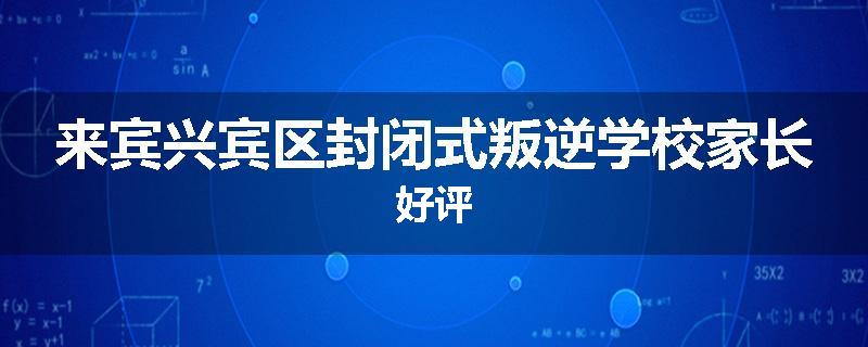 来宾兴宾区封闭式叛逆学校家长好评