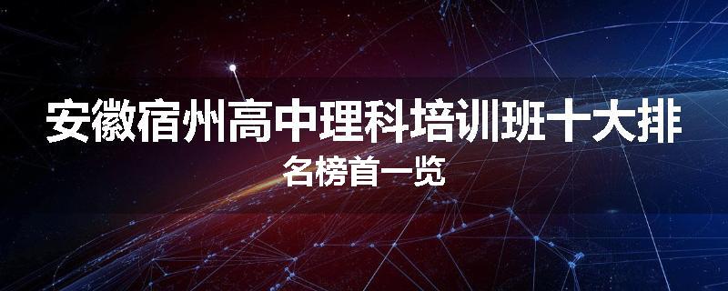安徽宿州高中理科培训班十大排名榜首一览