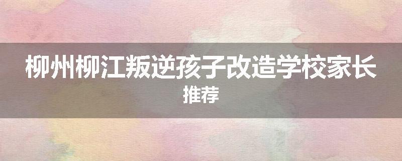 柳州柳江叛逆孩子改造学校家长推荐