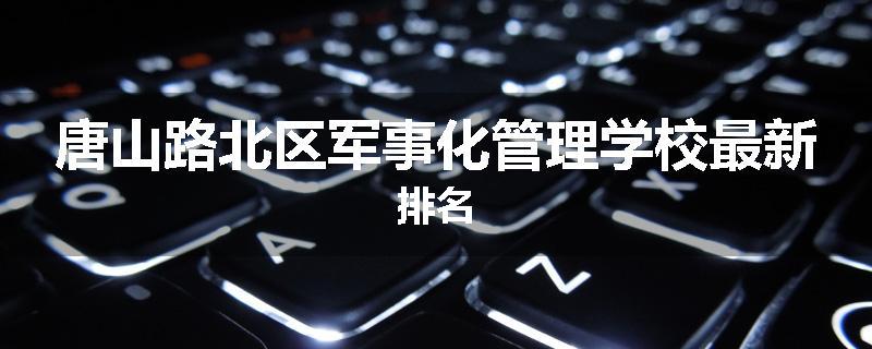 唐山路北区军事化管理学校最新排名