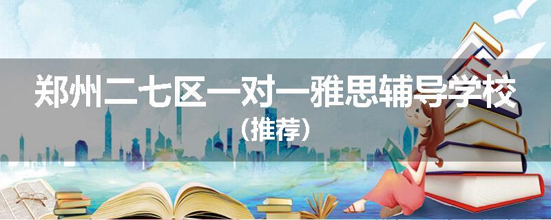 郑州二七区一对一雅思辅导学校（推荐）