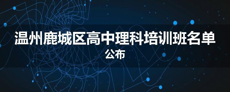 温州鹿城区高中理科培训班名单公布