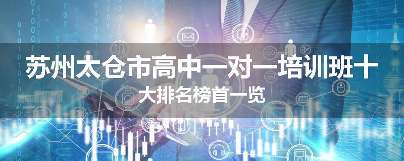 苏州太仓市高中一对一培训班十大排名榜首一览