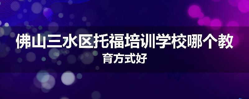 佛山三水区托福培训学校哪个教育方式好