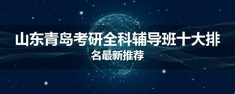 山东青岛考研全科辅导班十大排名最新推荐